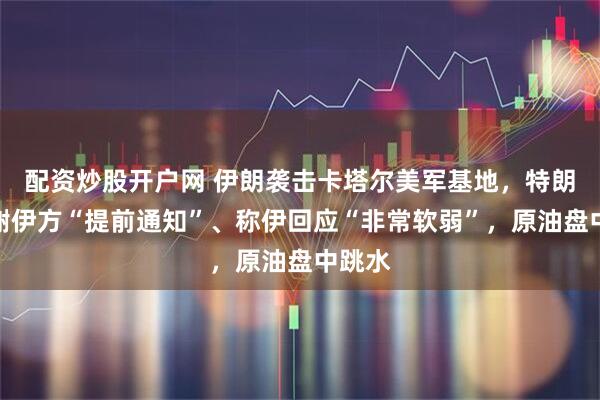 配资炒股开户网 伊朗袭击卡塔尔美军基地，特朗普感谢伊方“提前通知”、称伊回应“非常软弱”，原油盘中跳水