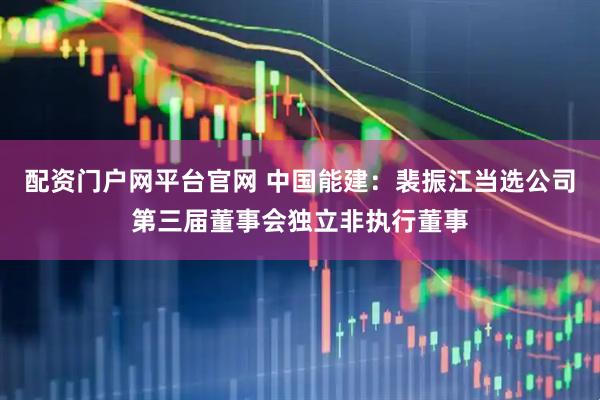 配资门户网平台官网 中国能建：裴振江当选公司第三届董事会独立非执行董事