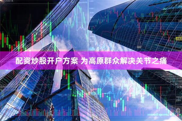 配资炒股开户方案 为高原群众解决关节之痛