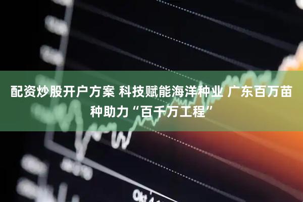 配资炒股开户方案 科技赋能海洋种业 广东百万苗种助力“百千万工程”