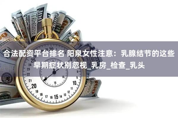 合法配资平台排名 阳泉女性注意：乳腺结节的这些早期症状别忽视_乳房_检查_乳头