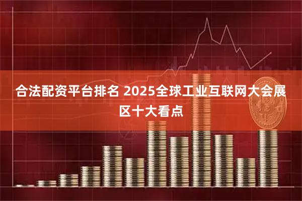合法配资平台排名 2025全球工业互联网大会展区十大看点