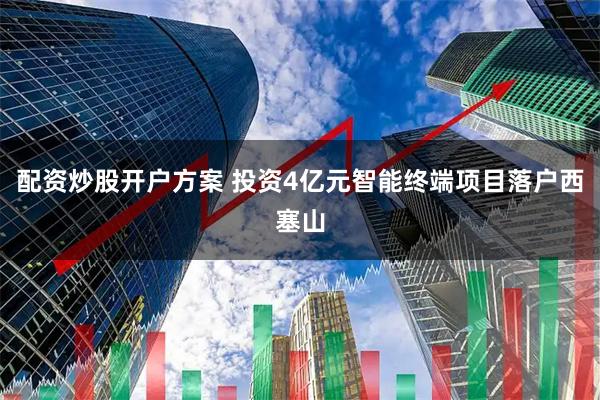 配资炒股开户方案 投资4亿元智能终端项目落户西塞山