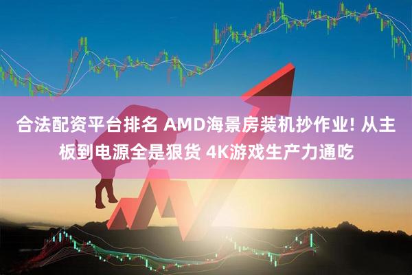 合法配资平台排名 AMD海景房装机抄作业! 从主板到电源全是狠货 4K游戏生产力通吃