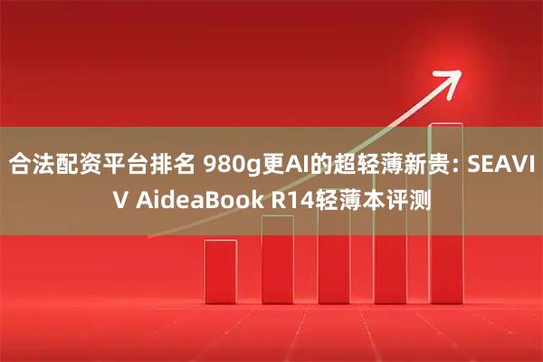 合法配资平台排名 980g更AI的超轻薄新贵: SEAVIV AideaBook R14轻薄本评测