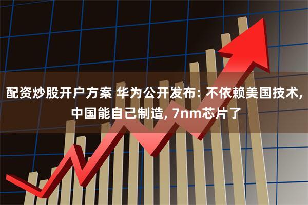 配资炒股开户方案 华为公开发布: 不依赖美国技术, 中国能自己制造, 7nm芯片了