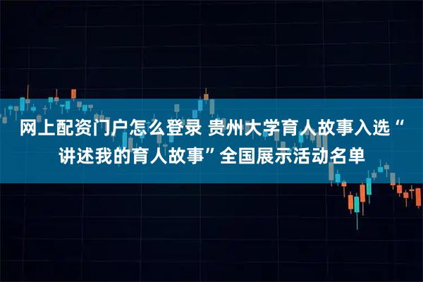 网上配资门户怎么登录 贵州大学育人故事入选“讲述我的育人故事”全国展示活动名单
