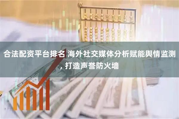 合法配资平台排名 海外社交媒体分析赋能舆情监测, 打造声誉防火墙
