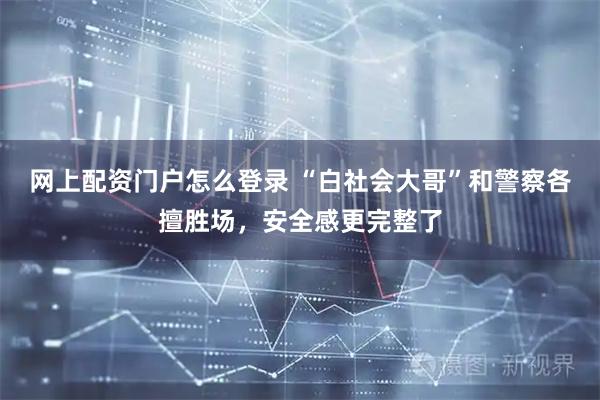 网上配资门户怎么登录 “白社会大哥”和警察各擅胜场，安全感更完整了