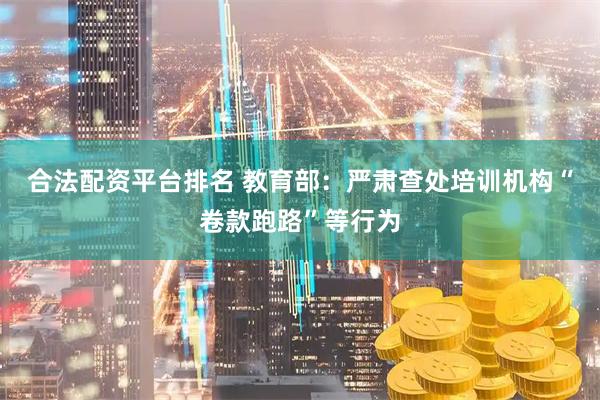 合法配资平台排名 教育部：严肃查处培训机构“卷款跑路”等行为