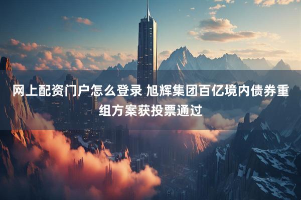 网上配资门户怎么登录 旭辉集团百亿境内债券重组方案获投票通过