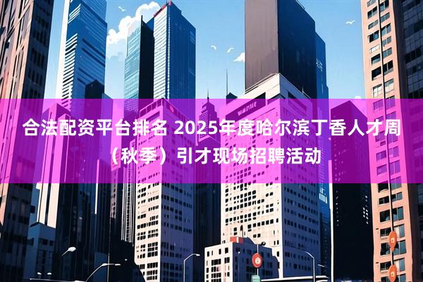 合法配资平台排名 2025年度哈尔滨丁香人才周（秋季）引才现场招聘活动