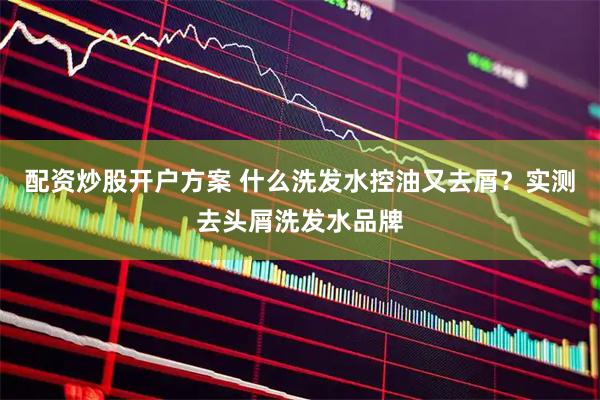 配资炒股开户方案 什么洗发水控油又去屑？实测去头屑洗发水品牌