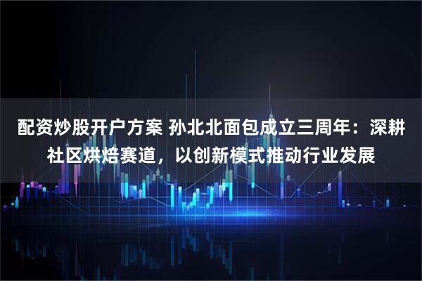 配资炒股开户方案 孙北北面包成立三周年：深耕社区烘焙赛道，以创新模式推动行业发展