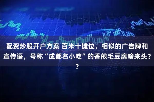 配资炒股开户方案 百米十摊位，相似的广告牌和宣传语，号称“成都名小吃”的香煎毛豆腐啥来头？