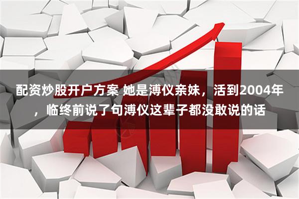 配资炒股开户方案 她是溥仪亲妹，活到2004年，临终前说了句溥仪这辈子都没敢说的话