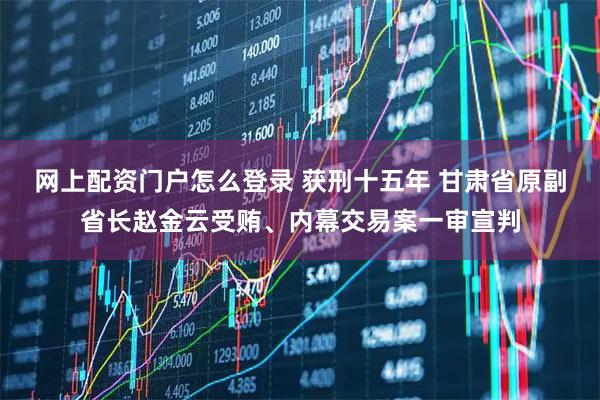 网上配资门户怎么登录 获刑十五年 甘肃省原副省长赵金云受贿、内幕交易案一审宣判