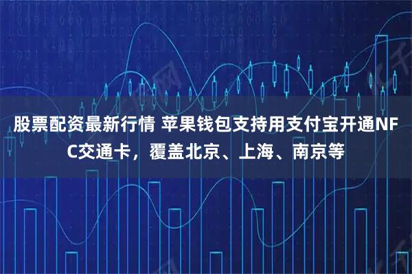股票配资最新行情 苹果钱包支持用支付宝开通NFC交通卡，覆盖北京、上海、南京等