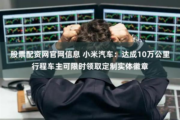 股票配资网官网信息 小米汽车：达成10万公里行程车主可限时领取定制实体徽章
