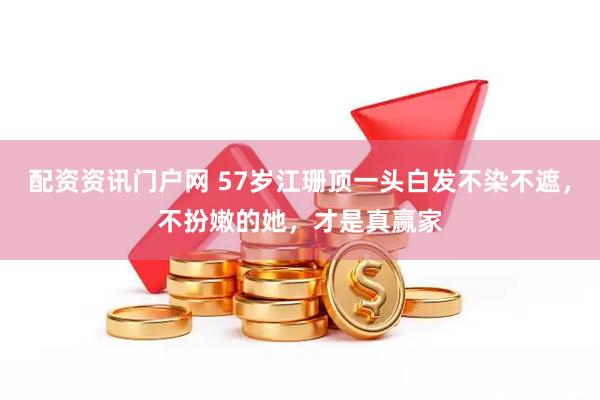 配资资讯门户网 57岁江珊顶一头白发不染不遮，不扮嫩的她，才是真赢家