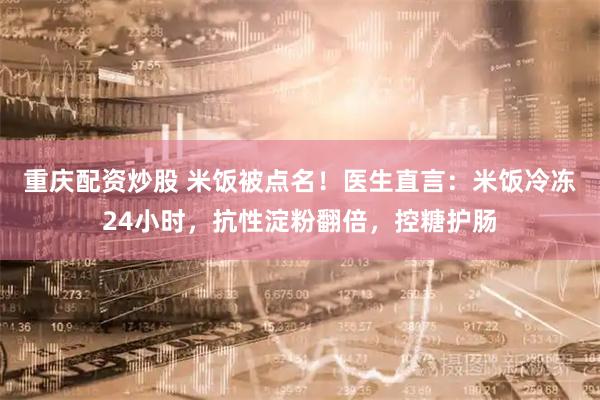 重庆配资炒股 米饭被点名！医生直言：米饭冷冻24小时，抗性淀粉翻倍，控糖护肠