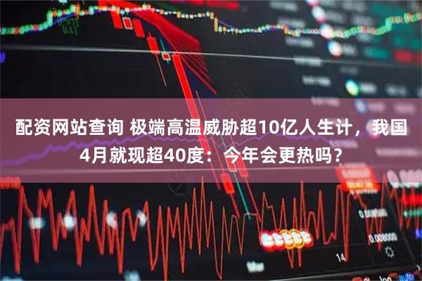 配资网站查询 极端高温威胁超10亿人生计，我国4月就现超40度：今年会更热吗？