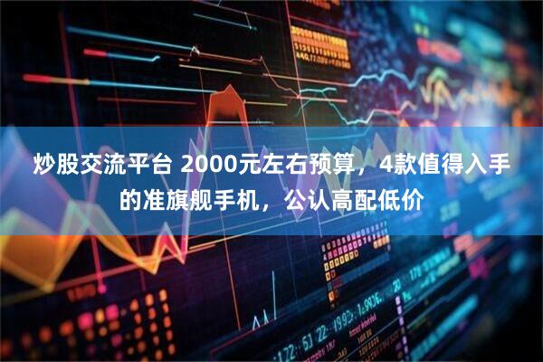 炒股交流平台 2000元左右预算，4款值得入手的准旗舰手机，公认高配低价