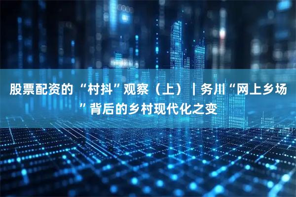 股票配资的 “村抖”观察（上）｜务川“网上乡场”背后的乡村现代化之变