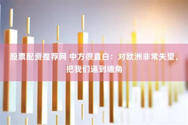 股票配资推荐网 中方很直白：对欧洲非常失望，把我们逼到墙角