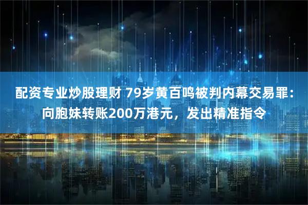 配资专业炒股理财 79岁黄百鸣被判内幕交易罪：向胞妹转账200万港元，发出精准指令