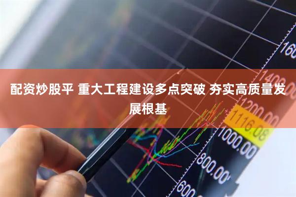 配资炒股平 重大工程建设多点突破 夯实高质量发展根基