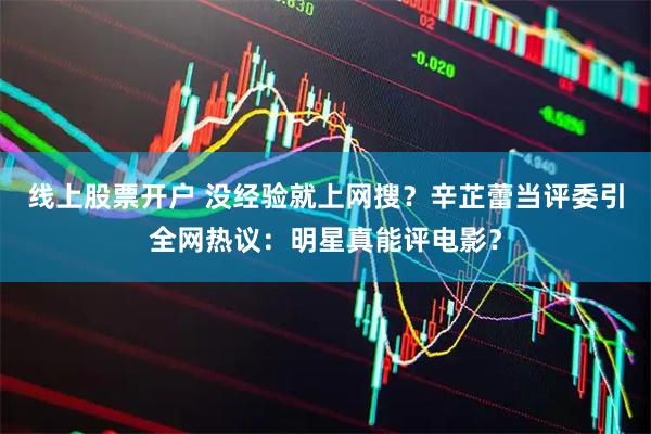 线上股票开户 没经验就上网搜？辛芷蕾当评委引全网热议：明星真能评电影？