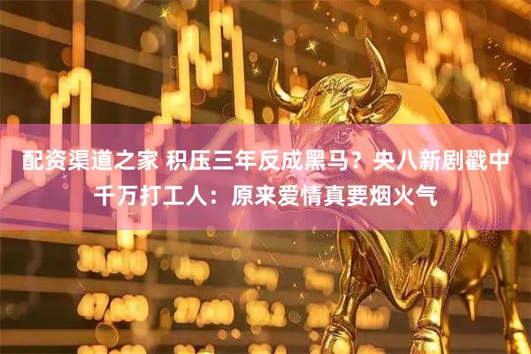 配资渠道之家 积压三年反成黑马？央八新剧戳中千万打工人：原来爱情真要烟火气