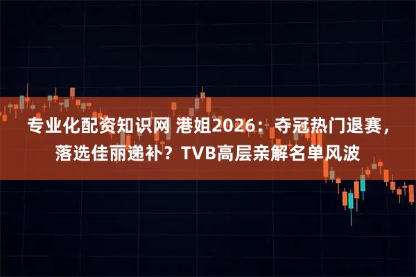 专业化配资知识网 港姐2026：夺冠热门退赛，落选佳丽递补？TVB高层亲解名单风波